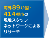 海外89か国・414都市の現地スタッフネットワークによるリサーチ